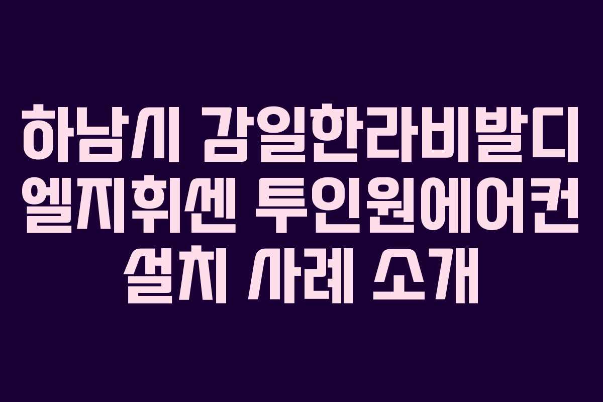 하남시 감일한라비발디 엘지휘센 투인원에어컨 설치 사례 소개
