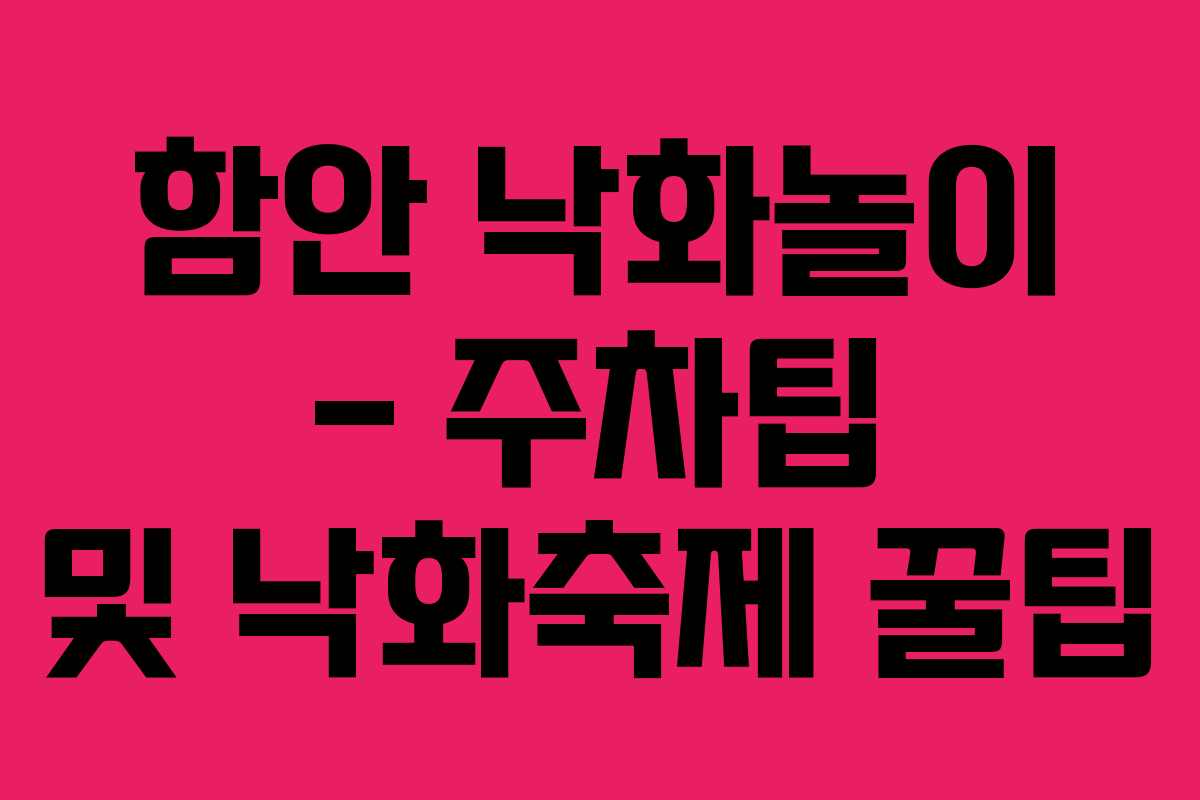 함안 낙화놀이 – 주차팁 및 낙화축제 꿀팁