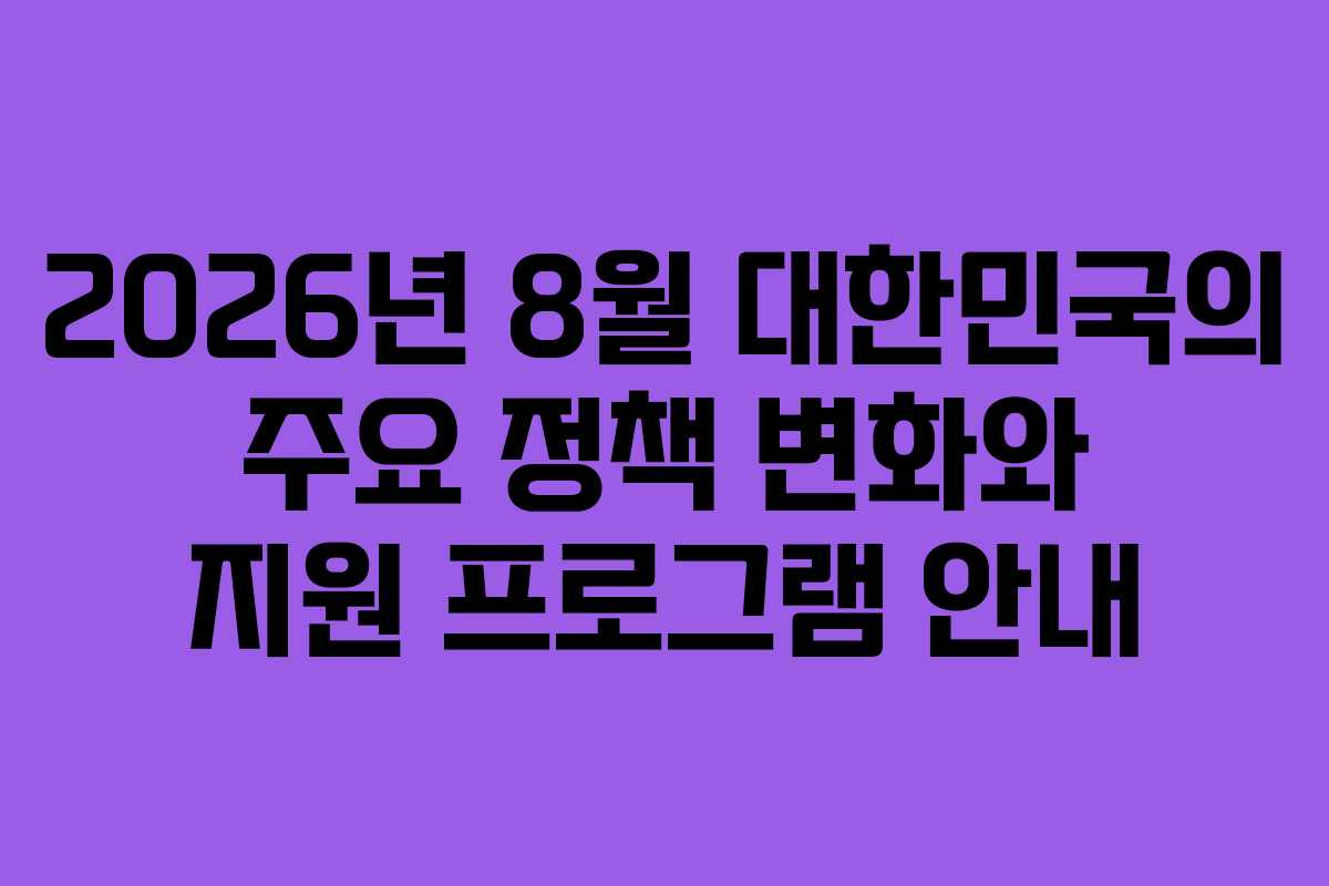 2026년 8월 대한민국의 주요 정책 변화와 지원 프로그램 안내