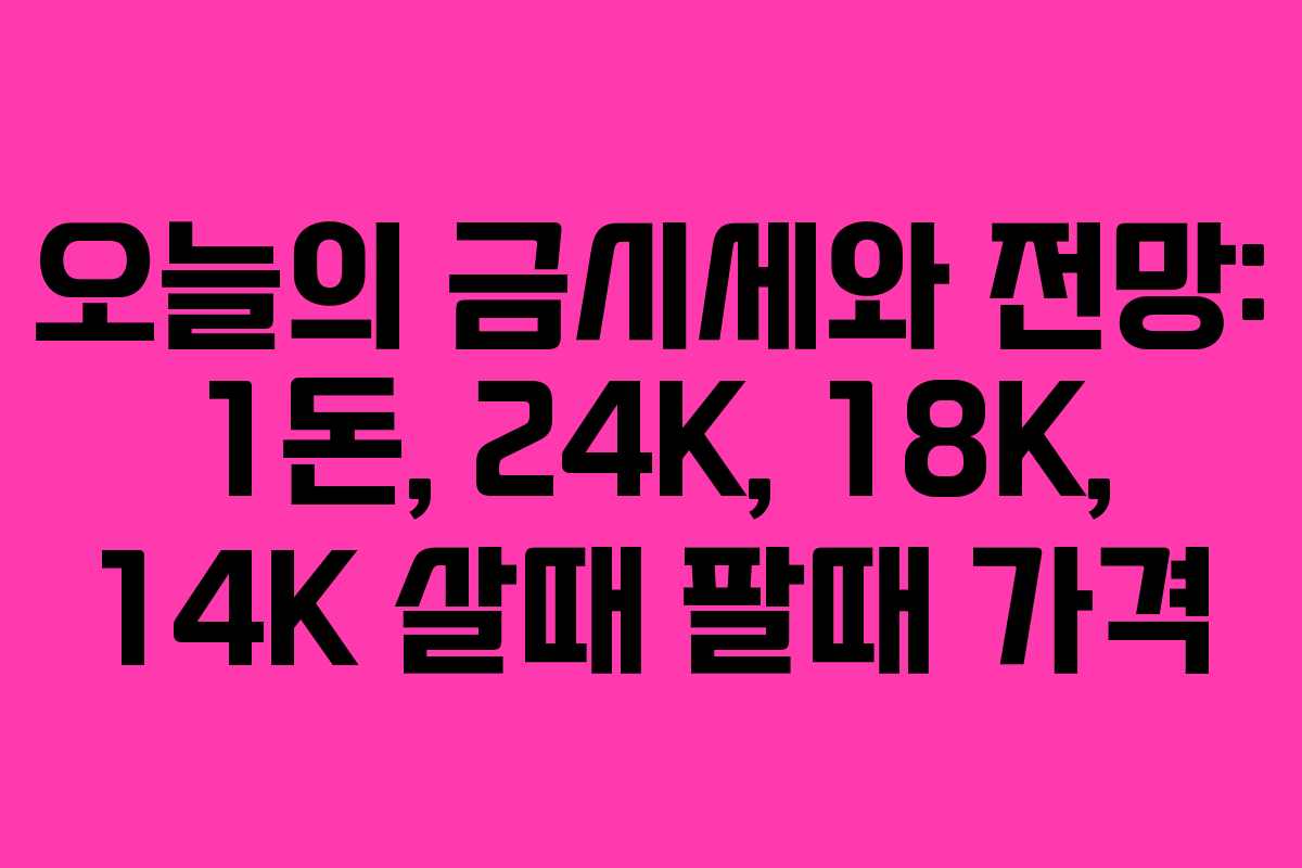 오늘의 금시세와 전망: 1돈, 24K, 18K, 14K 살때 팔때 가격
