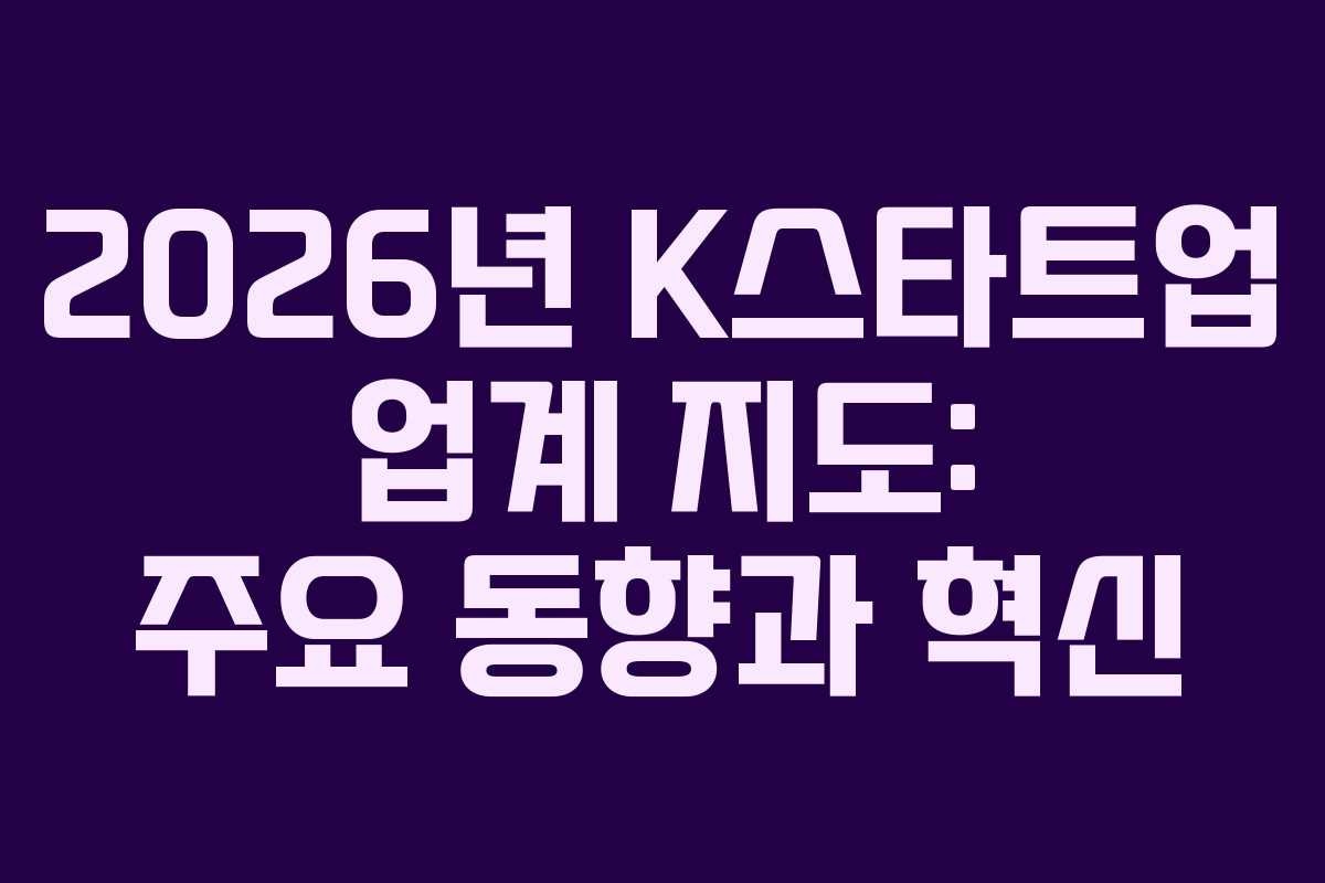 2026년 K스타트업 업계 지도: 주요 동향과 혁신