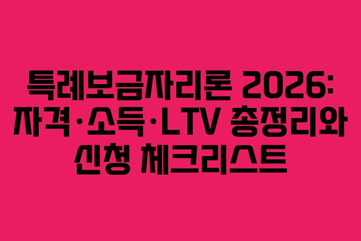 특례보금자리론 2026: 자격·소득·LTV 총정리와 신청 체크리스트