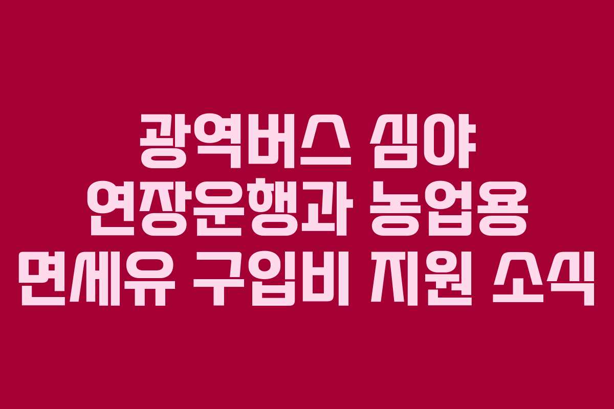 광역버스 심야 연장운행과 농업용 면세유 구입비 지원 소식