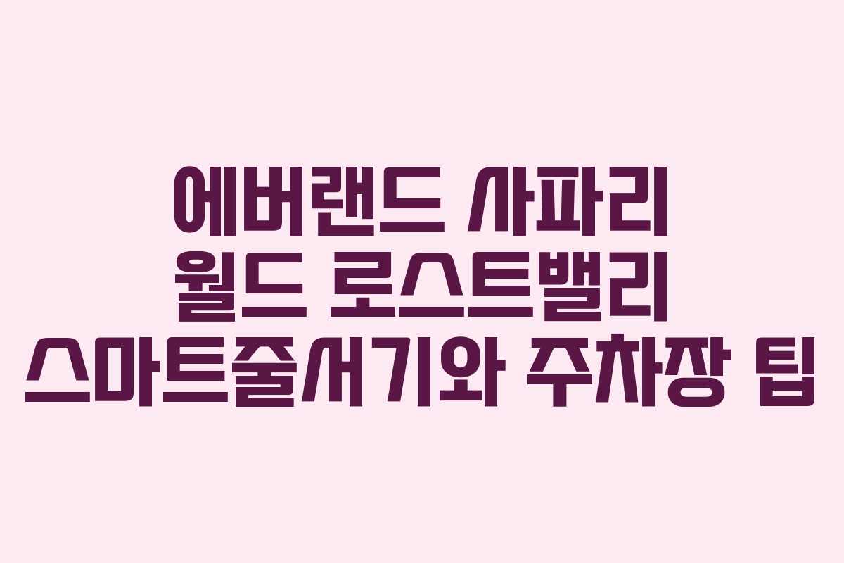 에버랜드 사파리 월드 로스트밸리 스마트줄서기와 주차장 팁