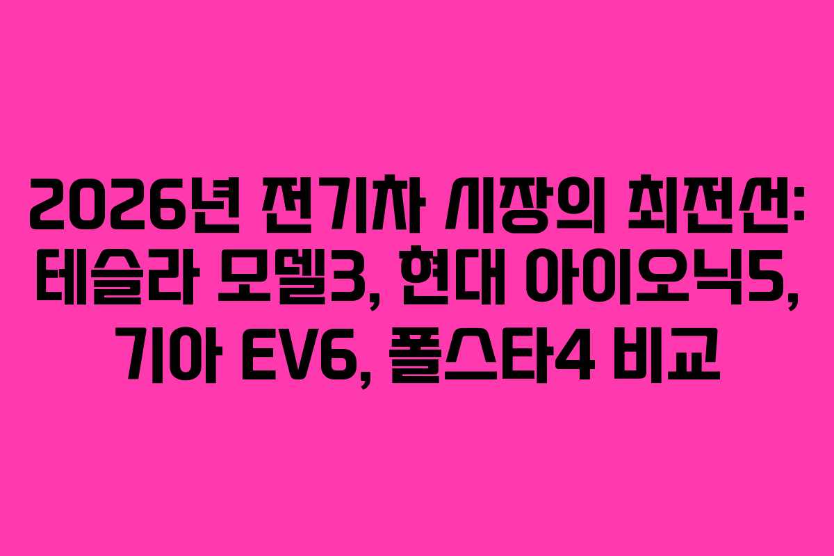 2026년 전기차 시장의 최전선: 테슬라 모델3, 현대 아이오닉5, 기아 EV6, 폴스타4 비교