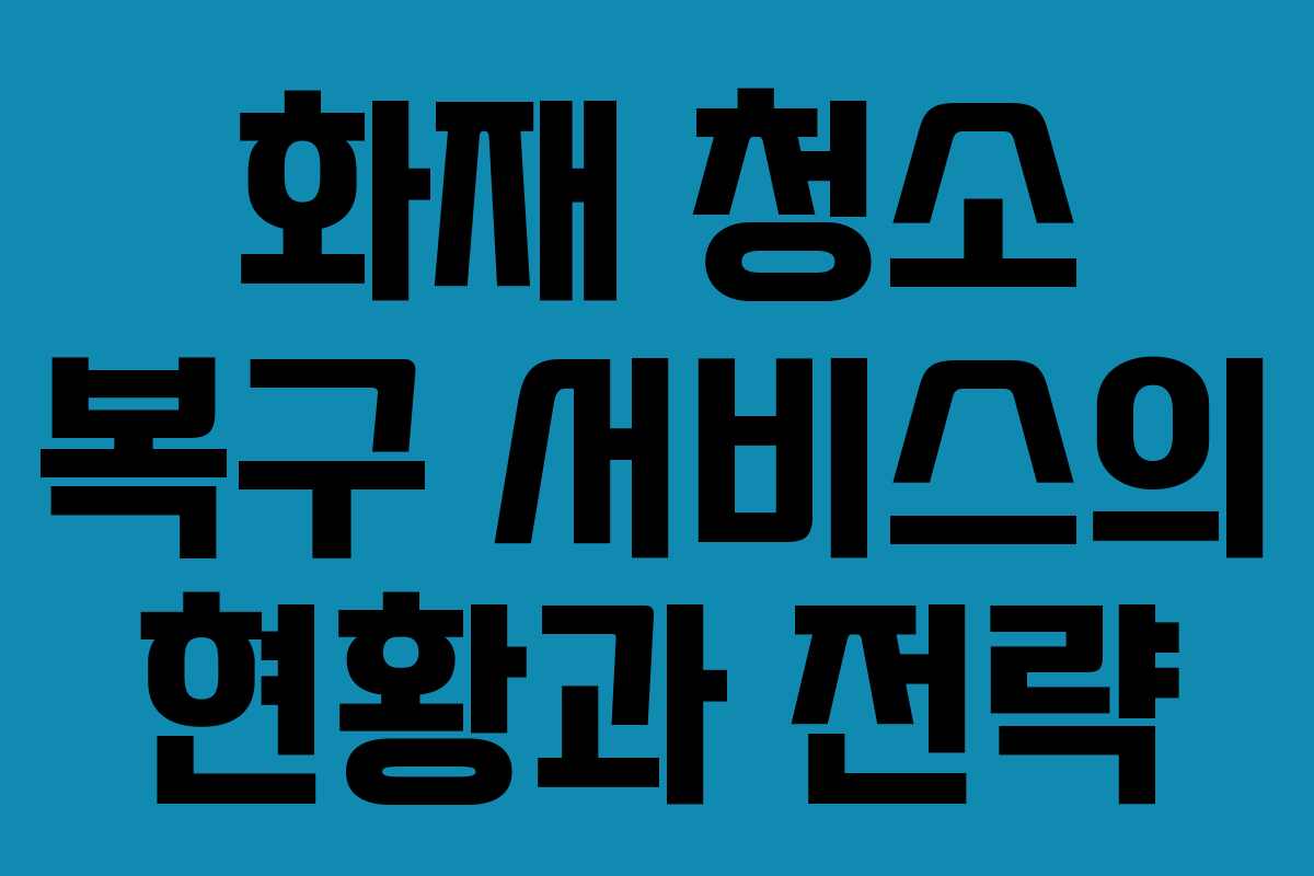 화재 청소 복구 서비스의 현황과 전략