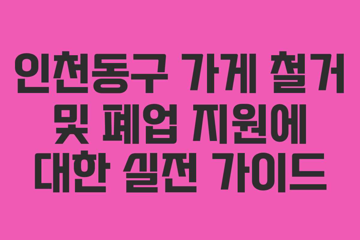 인천동구 가게 철거 및 폐업 지원에 대한 실전 가이드