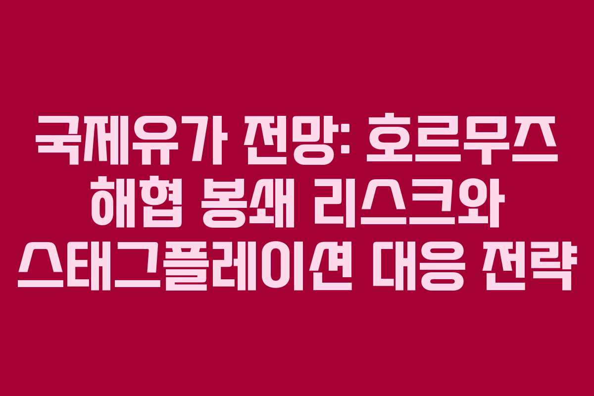 국제유가 전망: 호르무즈 해협 봉쇄 리스크와 스태그플레이션 대응 전략