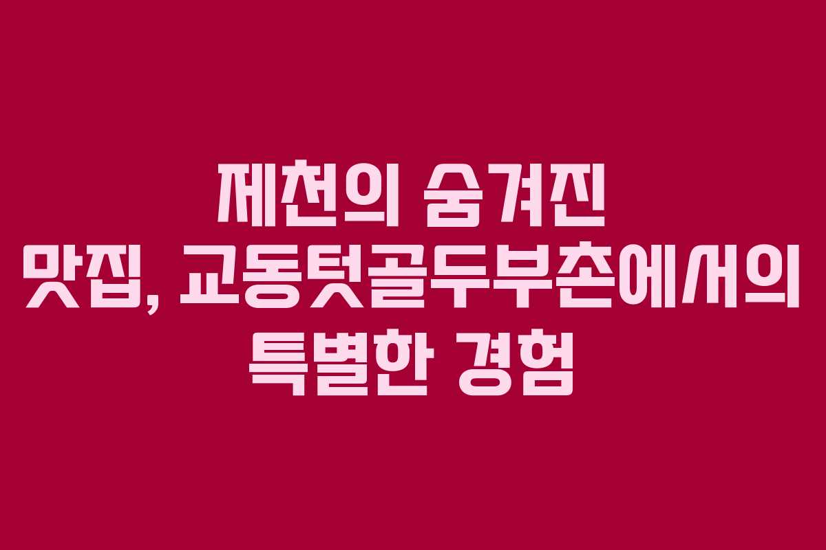 제천의 숨겨진 맛집, 교동텃골두부촌에서의 특별한 경험