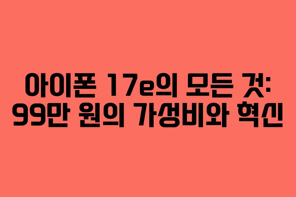 아이폰 17e의 모든 것: 99만 원의 가성비와 혁신