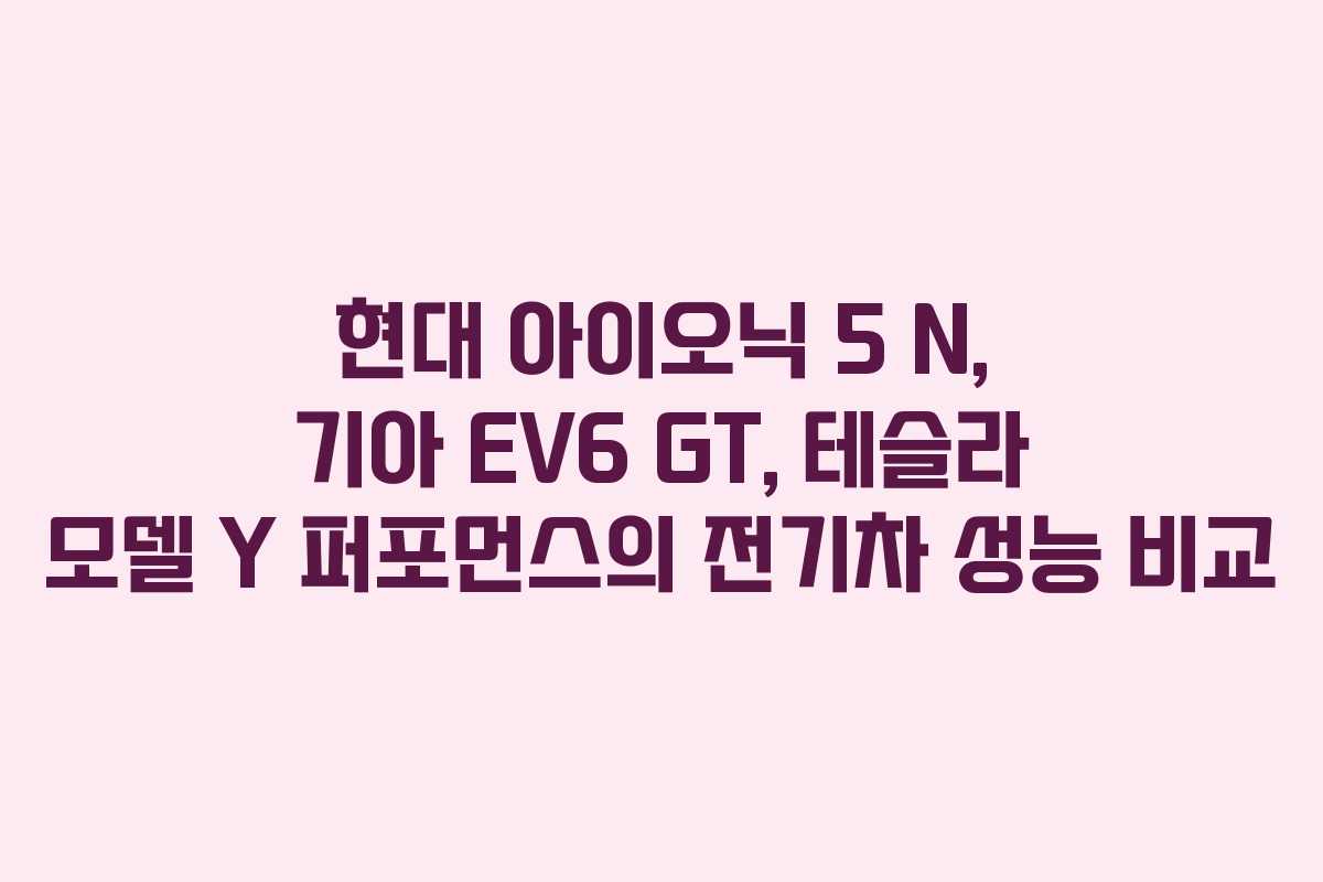 현대 아이오닉 5 N, 기아 EV6 GT, 테슬라 모델 Y 퍼포먼스의 전기차 성능 비교