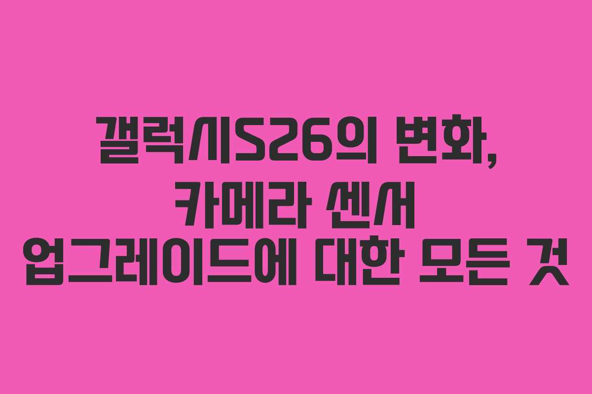 갤럭시S26의 변화, 카메라 센서 업그레이드에 대한 모든 것