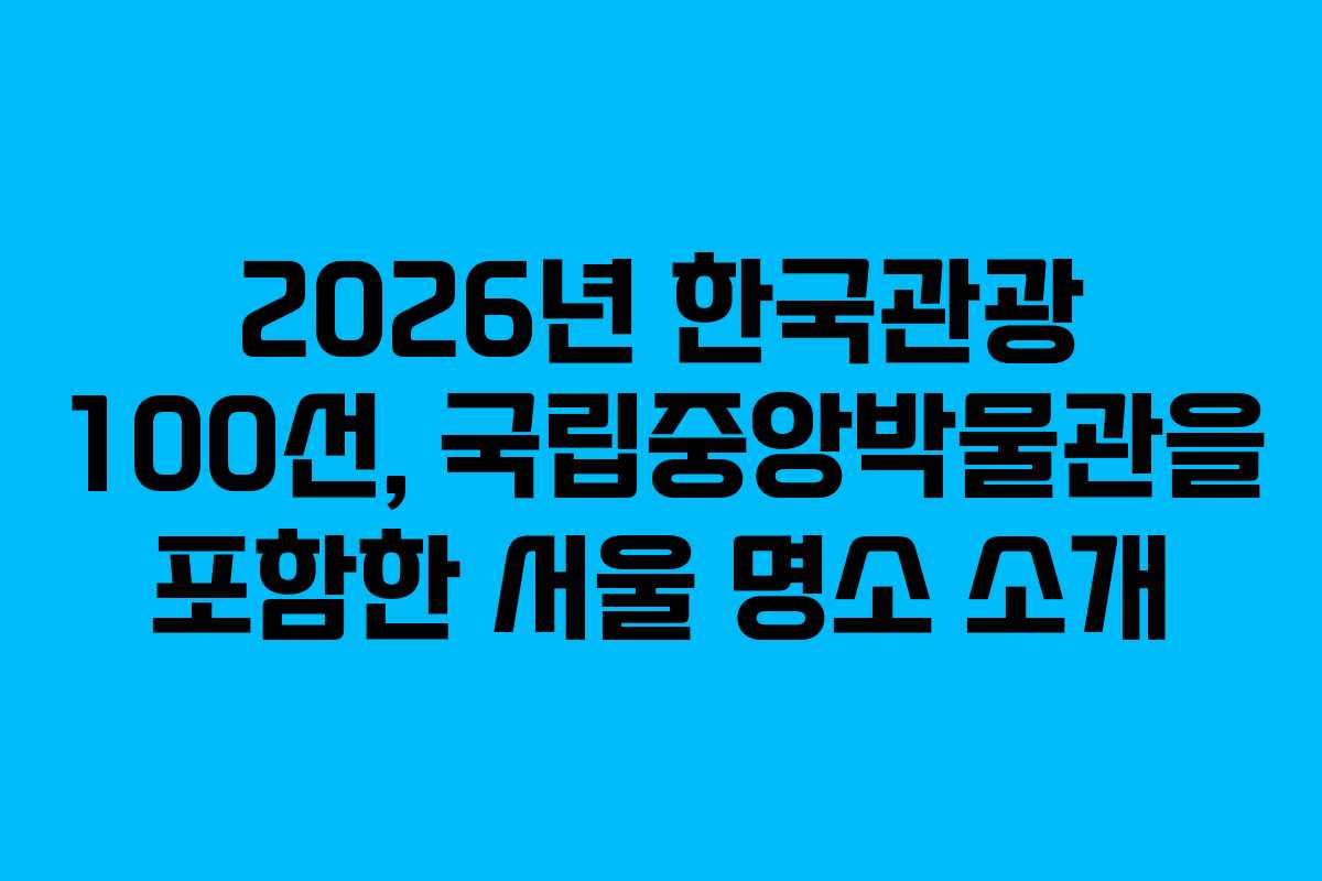 2026년 한국관광 100선, 국립중앙박물관을 포함한 서울 명소 소개