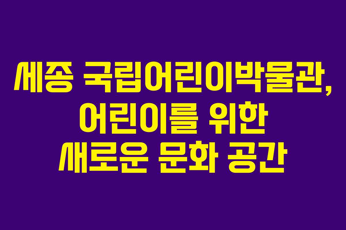 세종 국립어린이박물관, 어린이를 위한 새로운 문화 공간