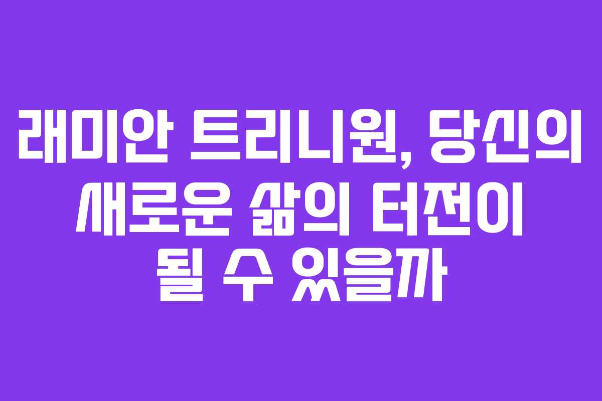 래미안 트리니원, 당신의 새로운 삶의 터전이 될 수 있을까