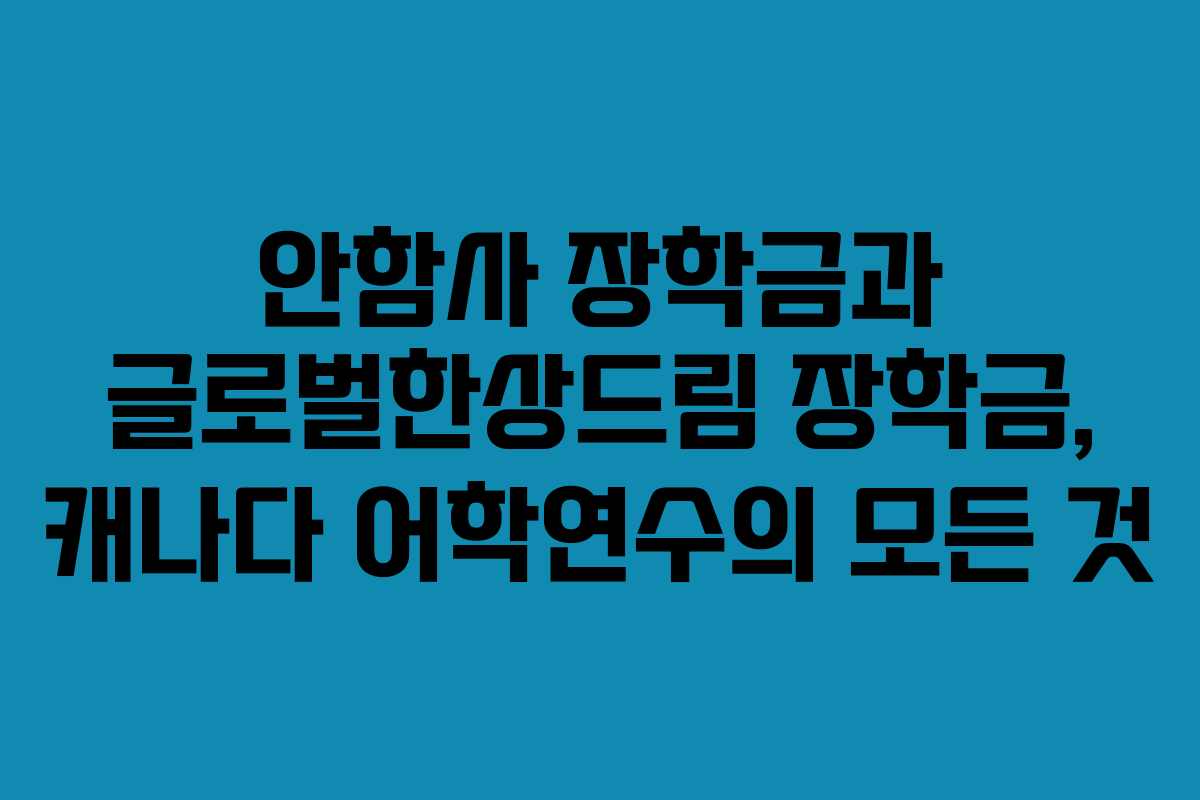 안함사 장학금과 글로벌한상드림 장학금, 캐나다 어학연수의 모든 것