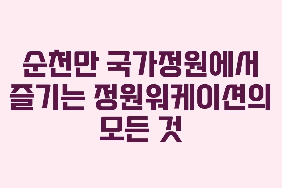 순천만 국가정원에서 즐기는 정원워케이션의 모든 것