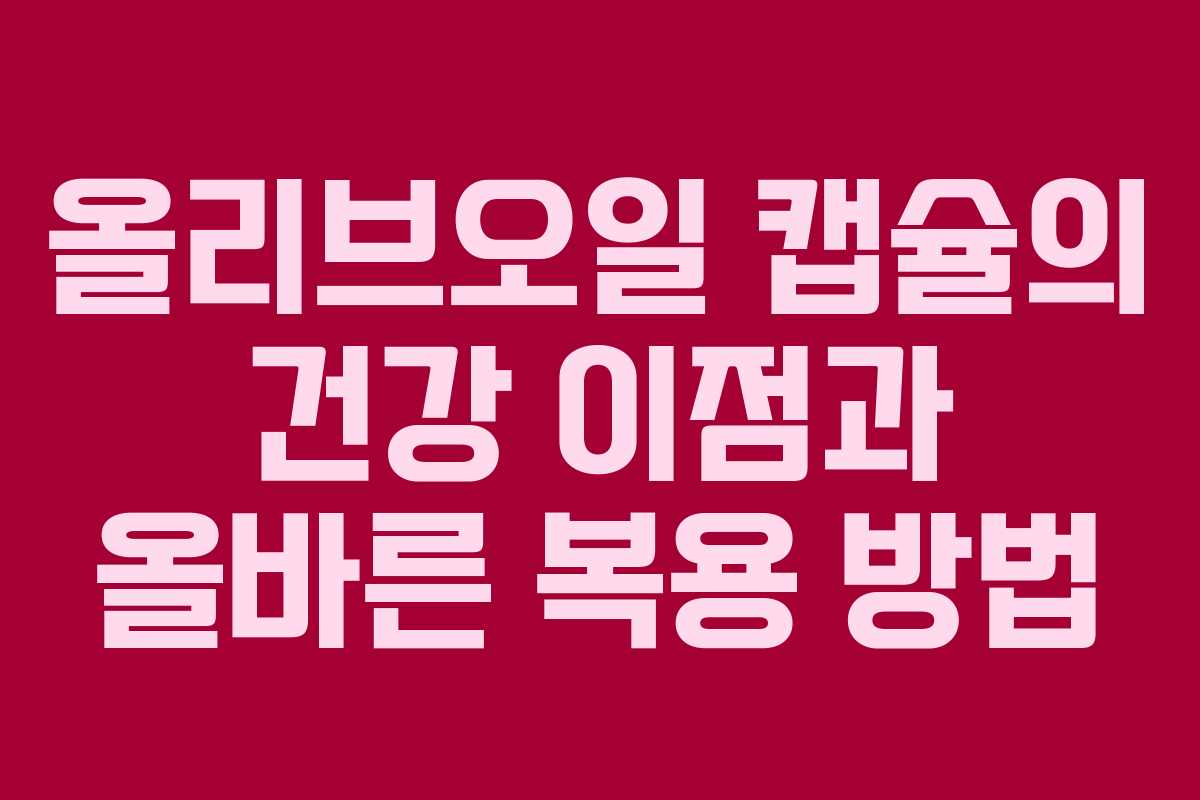 올리브오일 캡슐의 건강 이점과 올바른 복용 방법