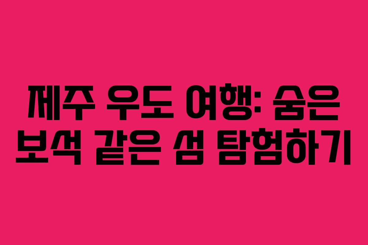 제주 우도 여행: 숨은 보석 같은 섬 탐험하기