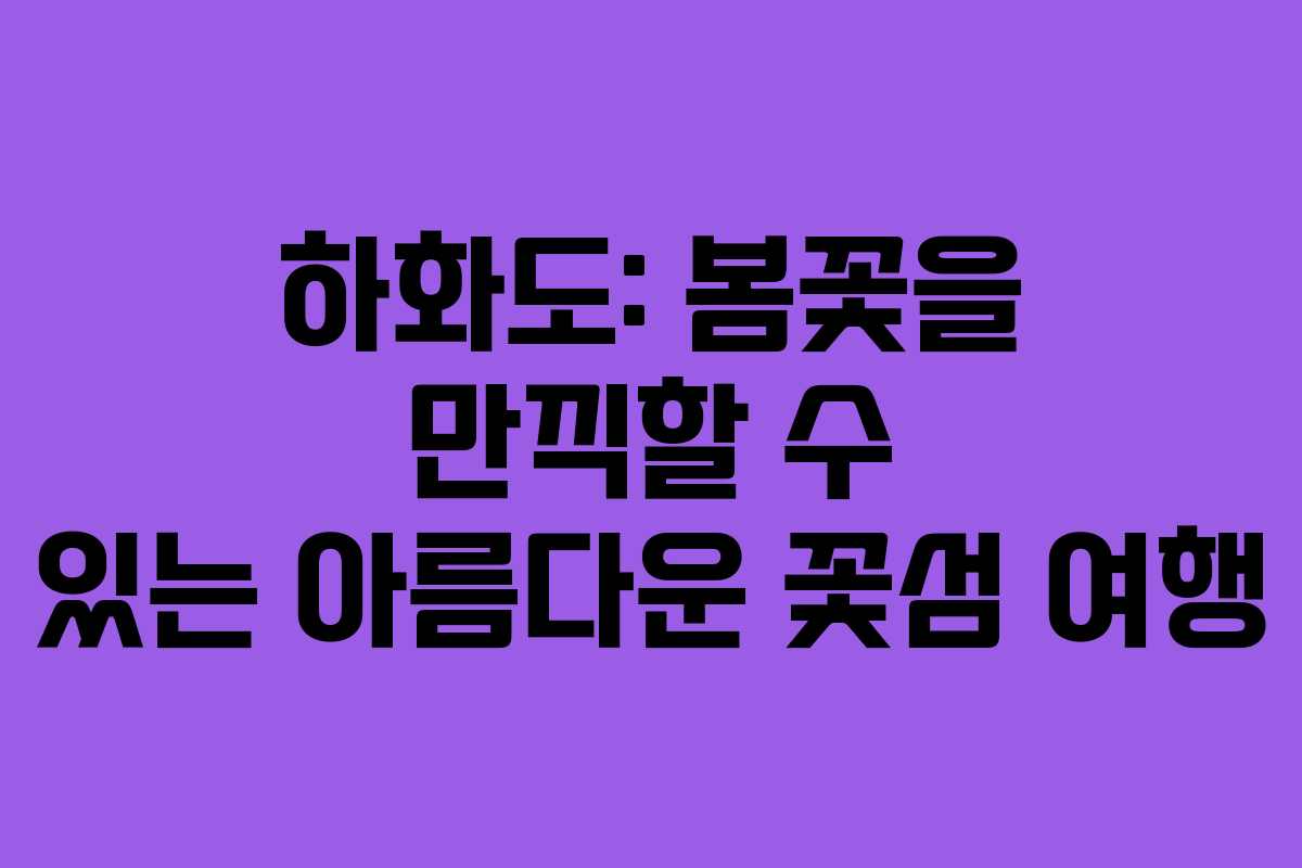 하화도: 봄꽃을 만끽할 수 있는 아름다운 꽃섬 여행