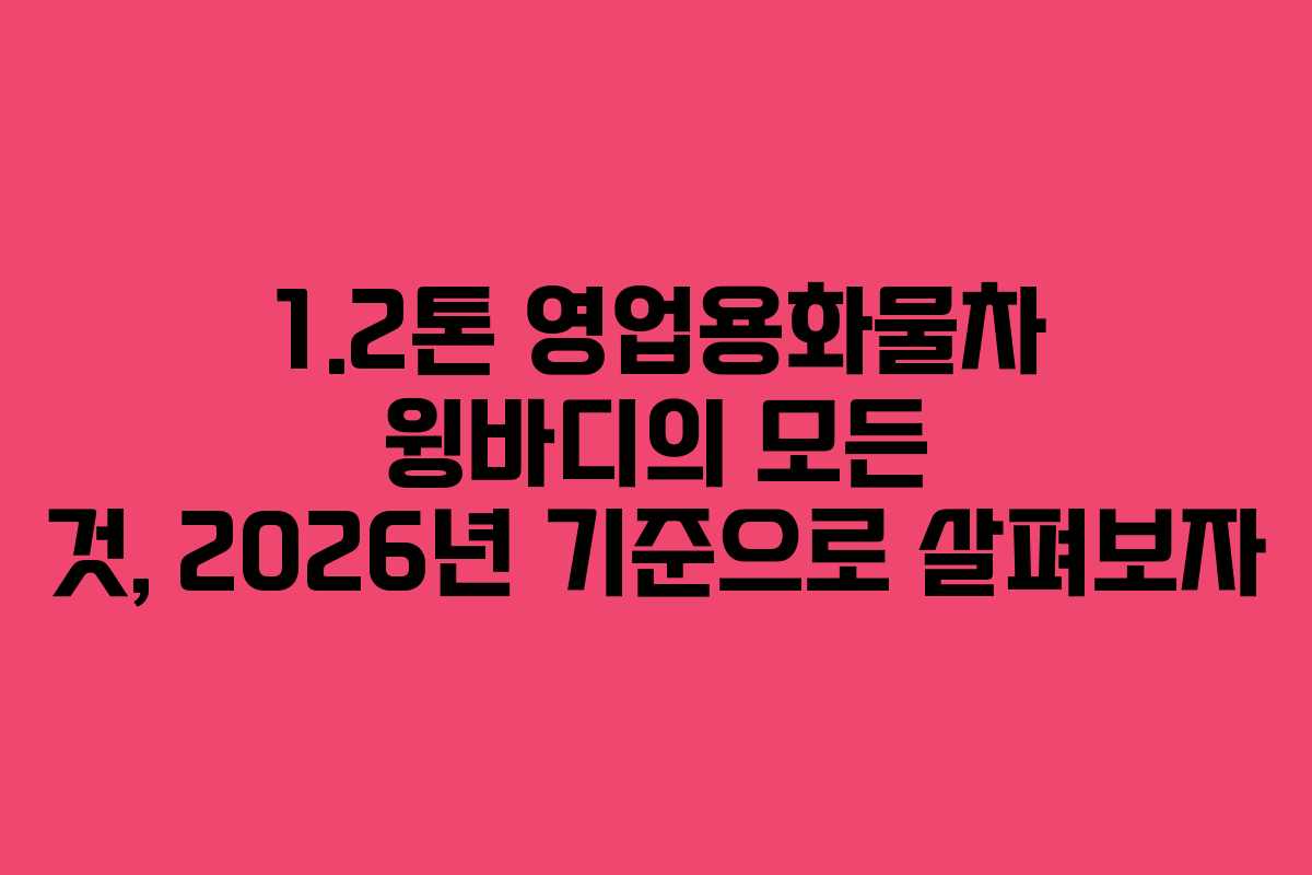 1.2톤 영업용화물차 윙바디의 모든 것, 2026년 기준으로 살펴보자