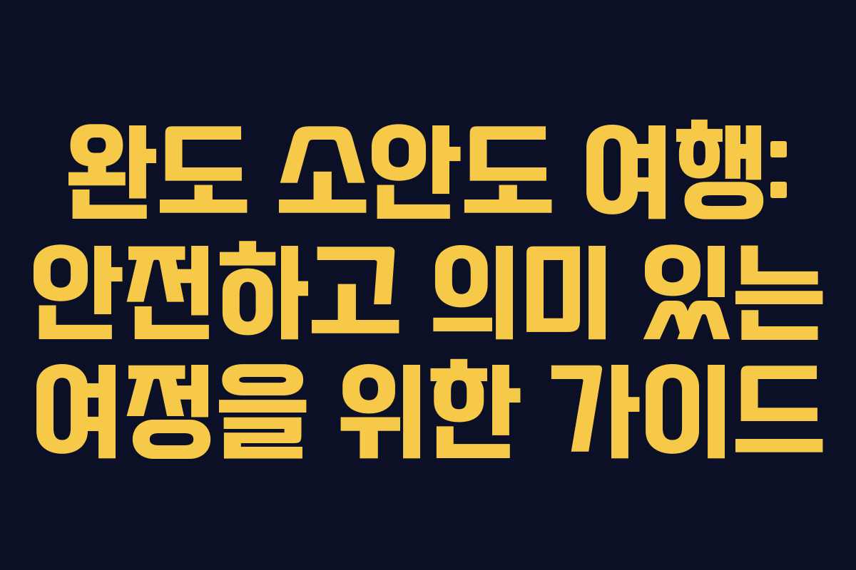 완도 소안도 여행: 안전하고 의미 있는 여정을 위한 가이드