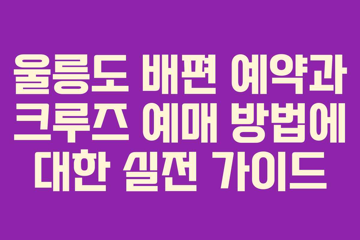 울릉도 배편 예약과 크루즈 예매 방법에 대한 실전 가이드