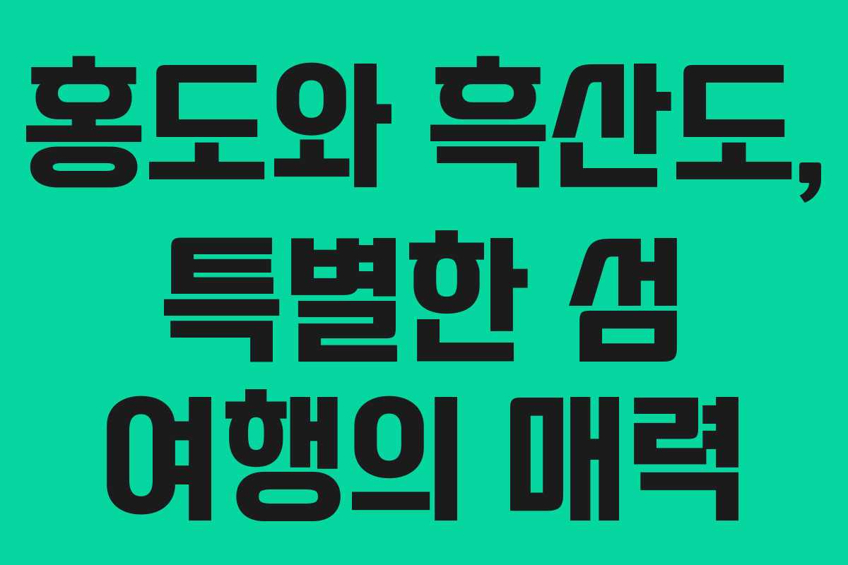홍도와 흑산도, 특별한 섬 여행의 매력