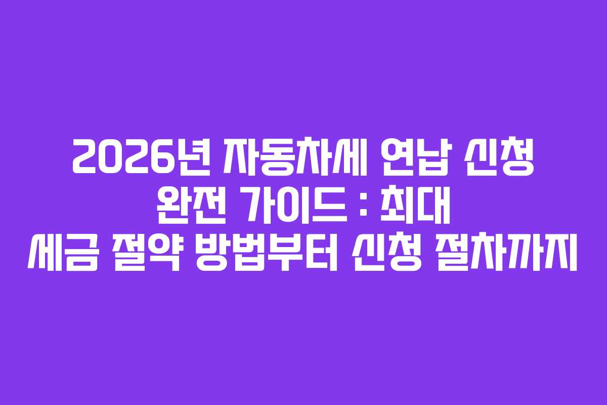 2026년 자동차세 연납 신청 완전 가이드 : 최대 세금 절약 방법부터 신청 절차까지