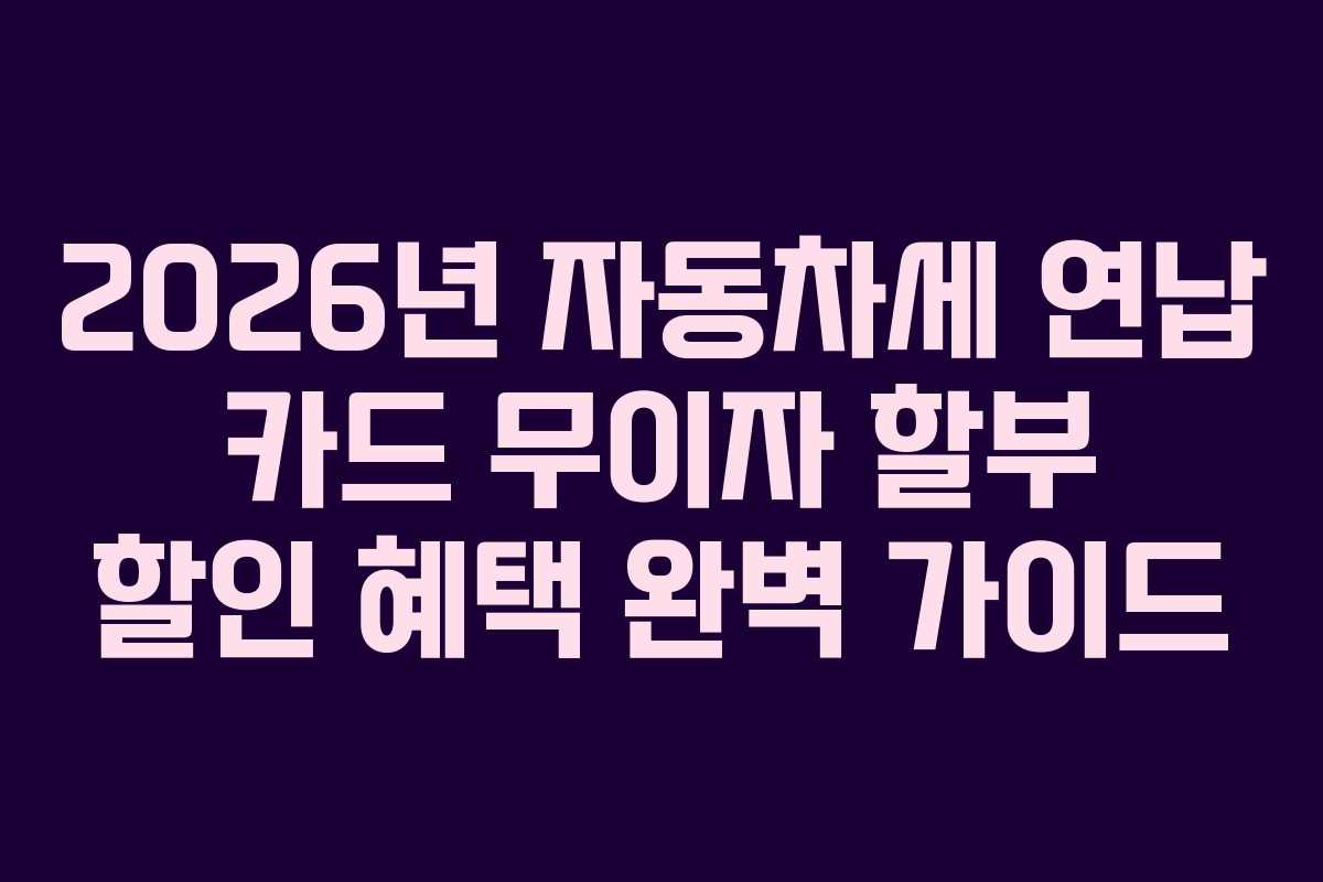 2026년 자동차세 연납 카드 무이자 할부 할인 혜택 완벽 가이드
