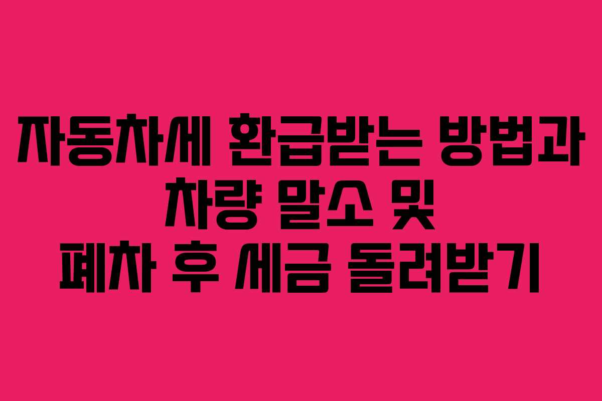 자동차세 환급받는 방법과 차량 말소 및 폐차 후 세금 돌려받기