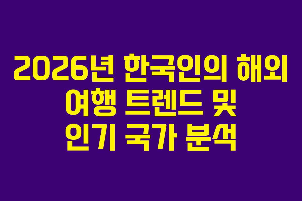 2026년 한국인의 해외 여행 트렌드 및 인기 국가 분석