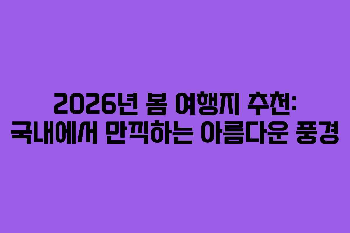 2026년 봄 여행지 추천: 국내에서 만끽하는 아름다운 풍경