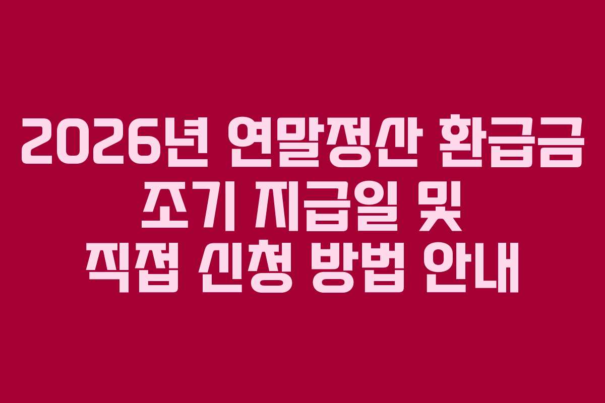 2026년 연말정산 환급금 조기 지급일 및 직접 신청 방법 안내