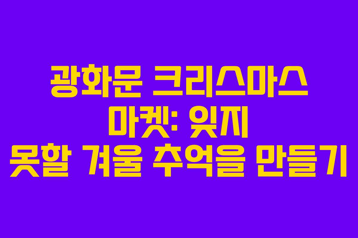 광화문 크리스마스 마켓: 잊지 못할 겨울 추억을 만들기