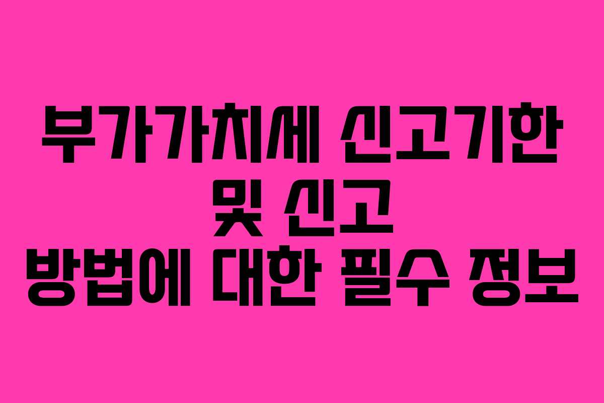 부가가치세 신고기한 및 신고 방법에 대한 필수 정보