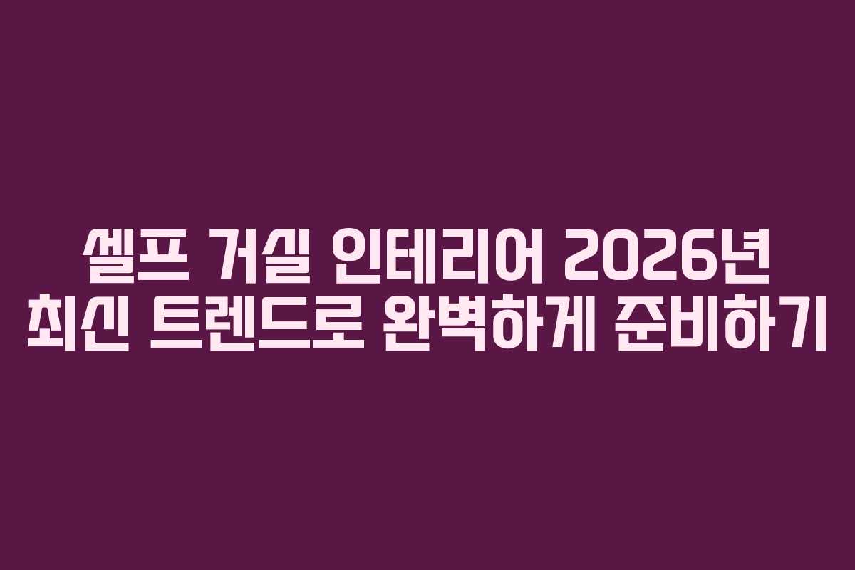 셀프 거실 인테리어 2026년 최신 트렌드로 완벽하게 준비하기