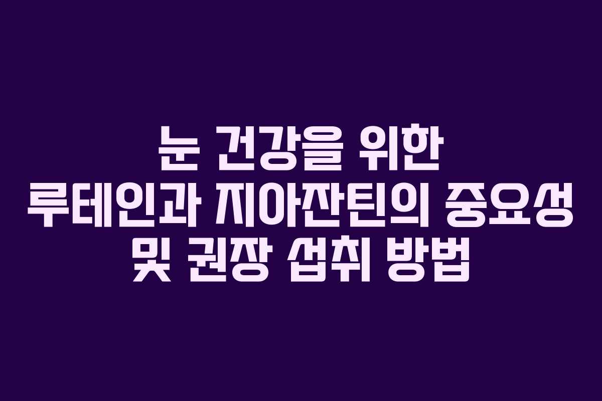 눈 건강을 위한 루테인과 지아잔틴의 중요성 및 권장 섭취 방법