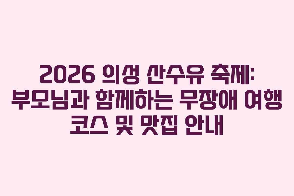 2026 의성 산수유 축제: 부모님과 함께하는 무장애 여행 코스 및 맛집 안내