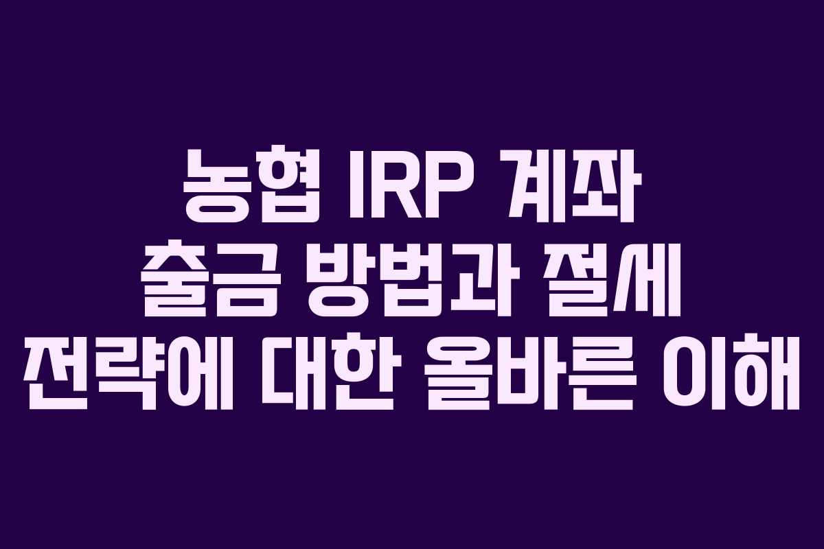 농협 IRP 계좌 출금 방법과 절세 전략에 대한 올바른 이해