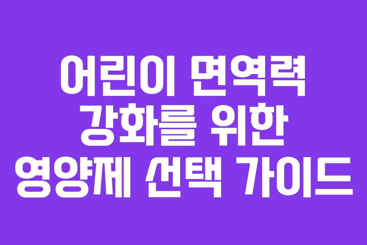 어린이 면역력 강화를 위한 영양제 선택 가이드