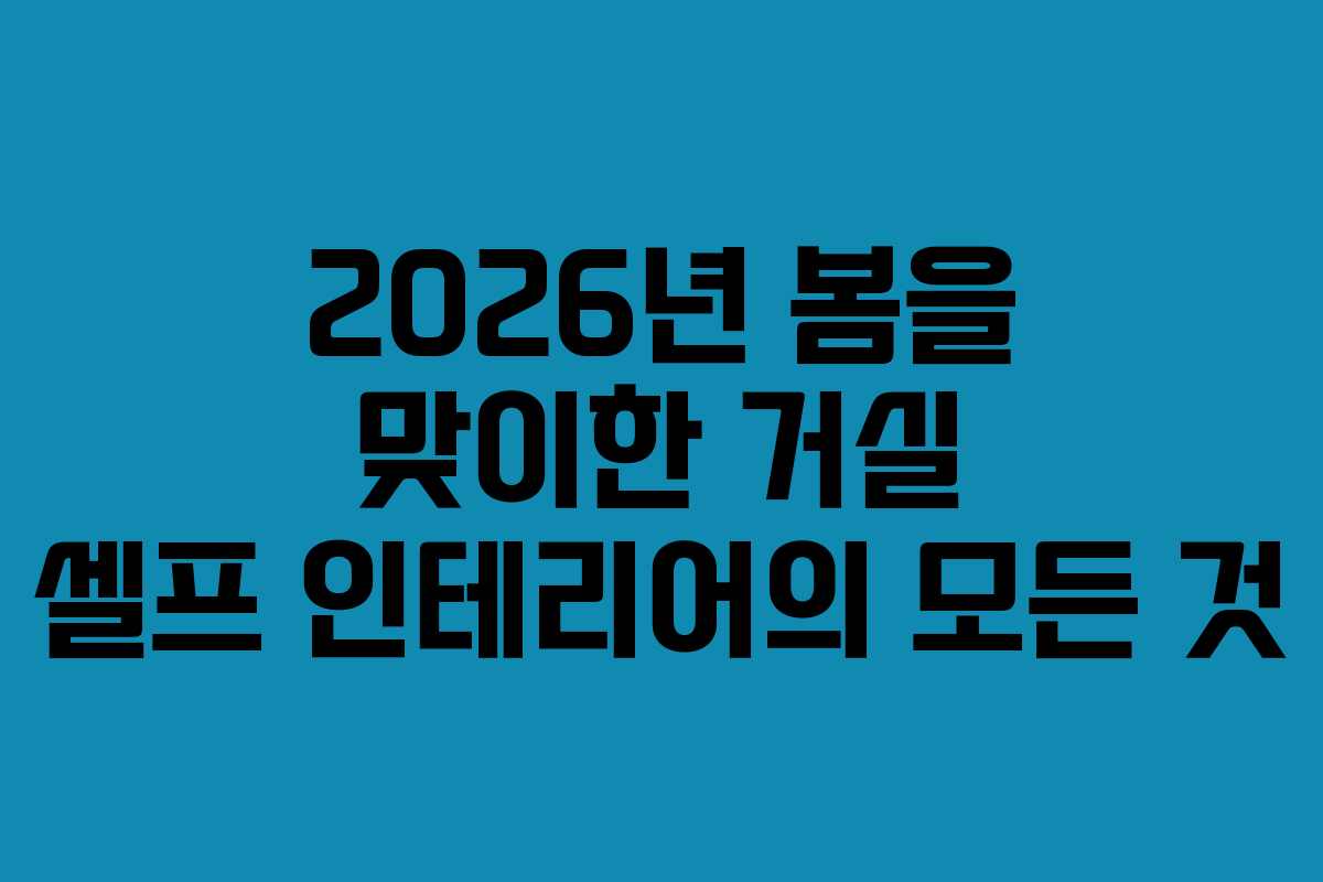 2026년 봄을 맞이한 거실 셀프 인테리어의 모든 것