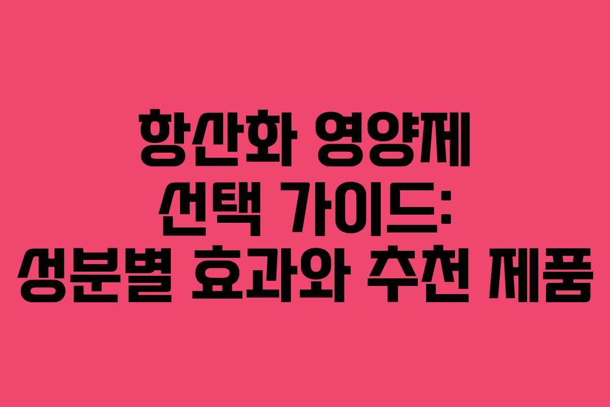 항산화 영양제 선택 가이드: 성분별 효과와 추천 제품