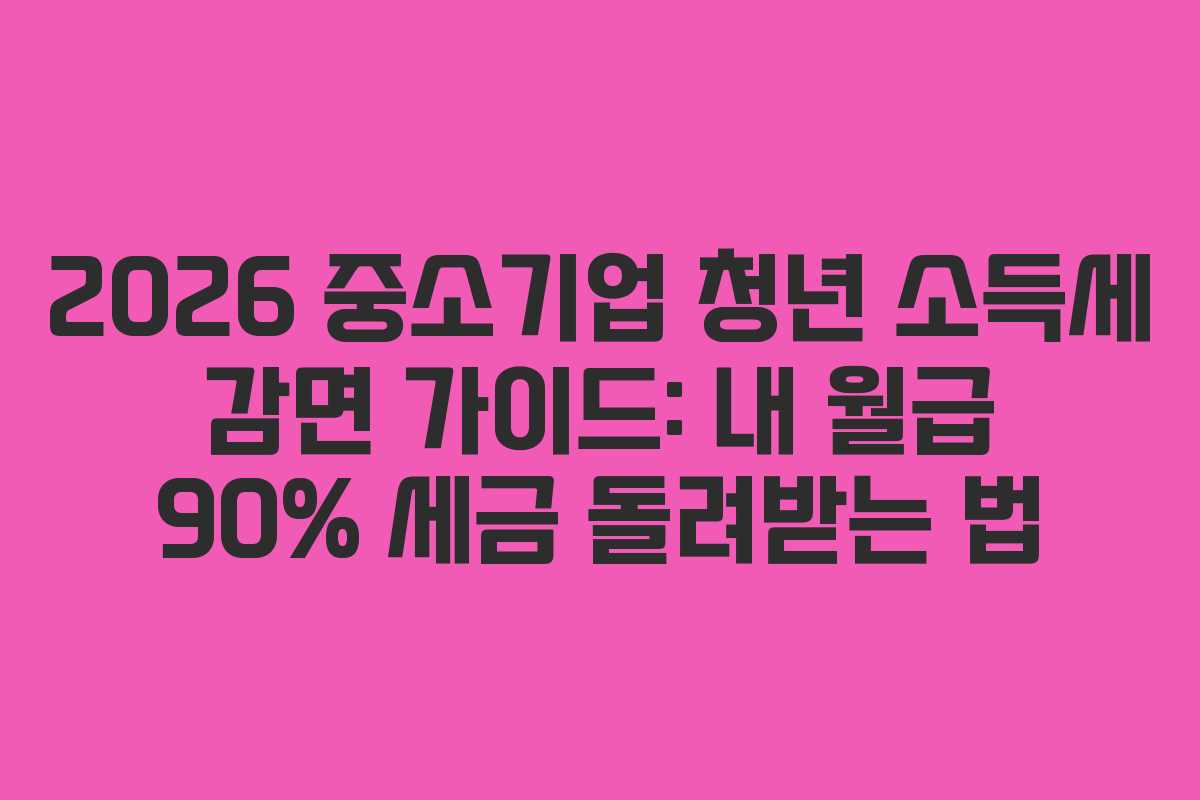 2026 중소기업 청년 소득세 감면 가이드: 내 월급 90% 세금 돌려받는 법