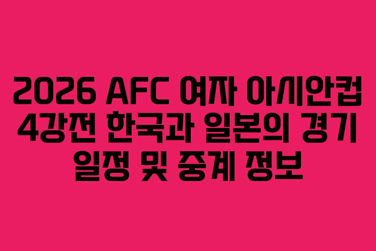 2026 AFC 여자 아시안컵 4강전 한국과 일본의 경기 일정 및 중계 정보