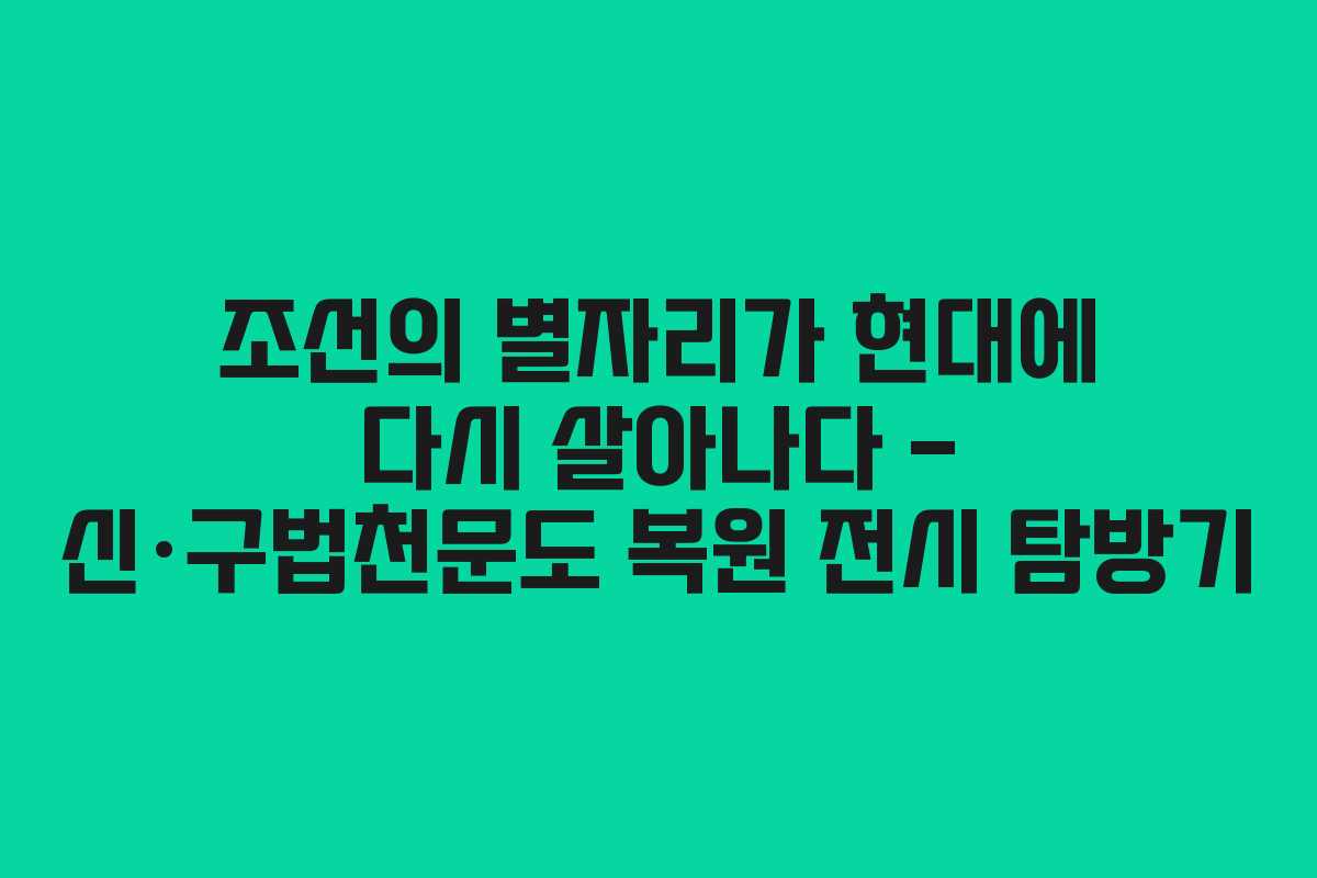 조선의 별자리가 현대에 다시 살아나다 – 신·구법천문도 복원 전시 탐방기