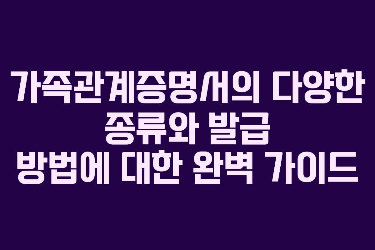 가족관계증명서의 다양한 종류와 발급 방법에 대한 완벽 가이드