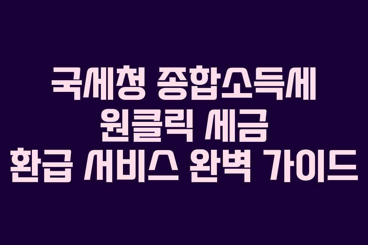국세청 종합소득세 원클릭 세금 환급 서비스 완벽 가이드