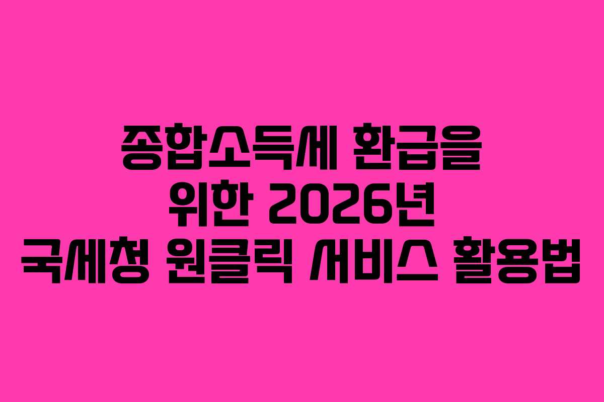 종합소득세 환급을 위한 2026년 국세청 원클릭 서비스 활용법