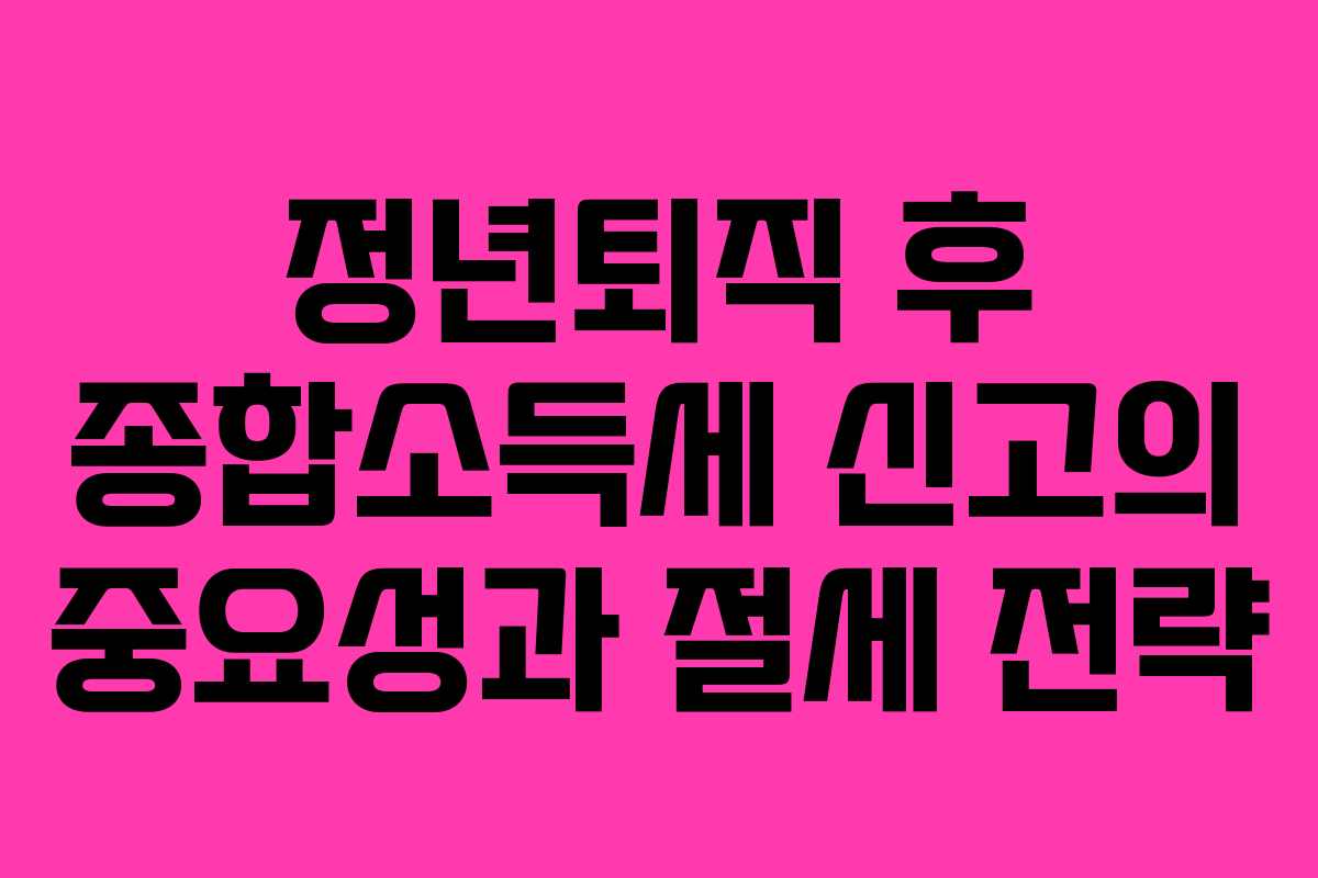 정년퇴직 후 종합소득세 신고의 중요성과 절세 전략
